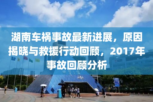 湖南车祸事故最新进展，原因揭晓与救援行动回顾，2017年事故回顾分析