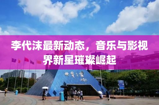 李代沫最新动态，音乐与影视界新星璀璨崛起