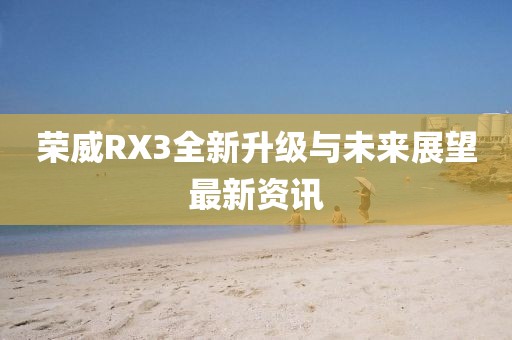 荣威RX3全新升级与未来展望最新资讯