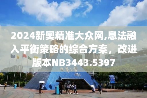 2024新奥精准大众网,息法融入平衡策略的综合方案，改进版本NB3443.5397