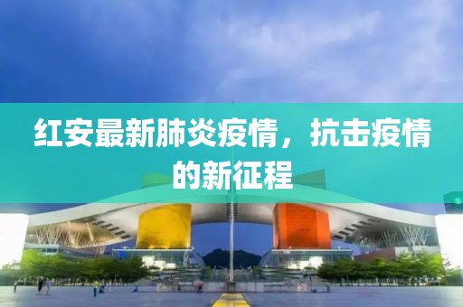 红安最新肺炎疫情，抗击疫情的新征程