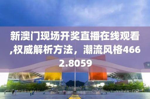 新澳门现场开奖直播在线观看,权威解析方法，潮流风格4662.8059