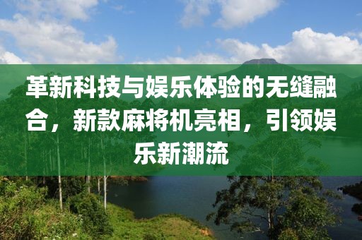 革新科技与娱乐体验的无缝融合，新款麻将机亮相，引领娱乐新潮流