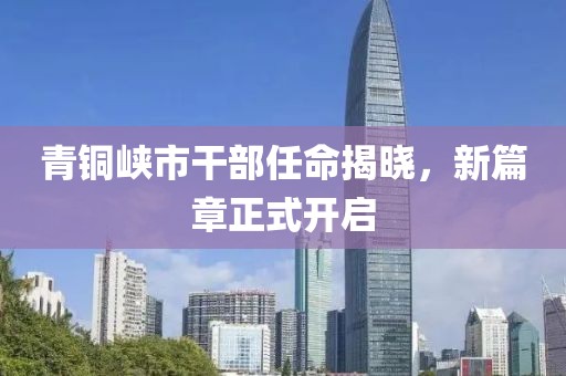 青铜峡市干部任命揭晓，新篇章正式开启