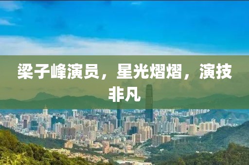 梁子峰演员，星光熠熠，演技非凡