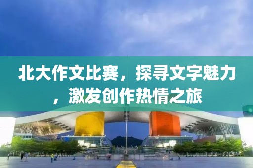 北大作文比赛，探寻文字魅力，激发创作热情之旅
