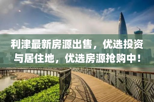 利津最新房源出售，优选投资与居住地，优选房源抢购中！