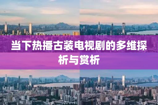 当下热播古装电视剧的多维探析与赏析