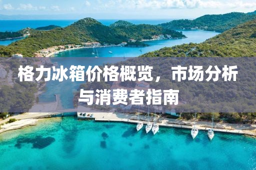 格力冰箱价格概览，市场分析与消费者指南