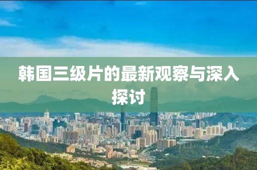 韩国三级片的最新观察与深入探讨