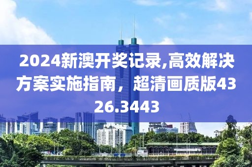 2024新澳开奖记录,高效解决方案实施指南，超清画质版4326.3443