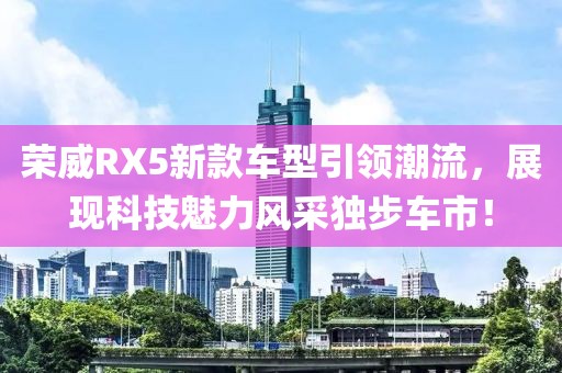 荣威RX5新款车型引领潮流，展现科技魅力风采独步车市！
