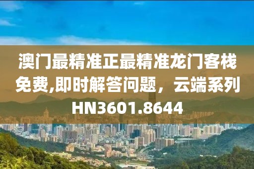 澳门最精准正最精准龙门客栈免费,即时解答问题，云端系列HN3601.8644