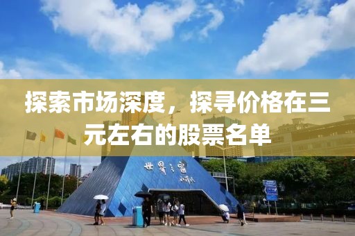探索市场深度，探寻价格在三元左右的股票名单