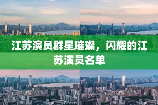 江苏演员群星璀璨，闪耀的江苏演员名单