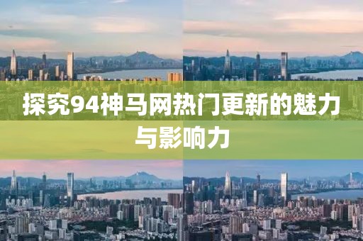 探究94神马网热门更新的魅力与影响力