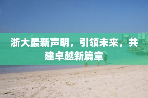 浙大最新声明，引领未来，共建卓越新篇章