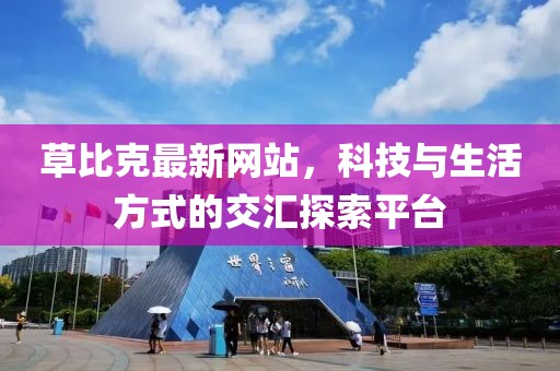 草比克最新网站，科技与生活方式的交汇探索平台