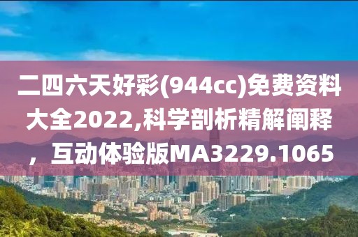 二四六天好彩(944cc)免费资料大全2022,科学剖析精解阐释，互动体验版MA3229.1065
