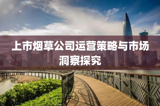 上市烟草公司运营策略与市场洞察探究