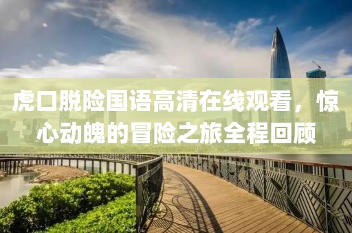 虎口脱险国语高清在线观看，惊心动魄的冒险之旅全程回顾