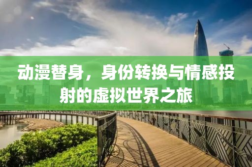 动漫替身，身份转换与情感投射的虚拟世界之旅