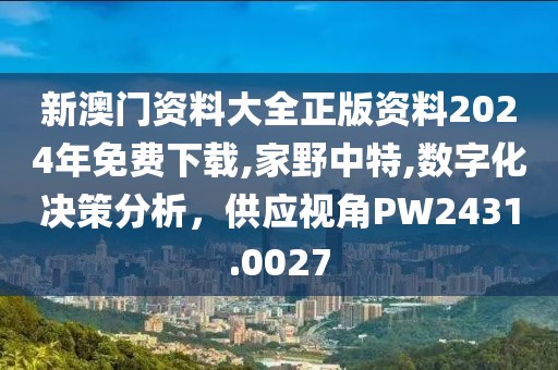 新澳门资料大全正版资料2024年免费下载,家野中特,数字化决策分析，供应视角PW2431.0027