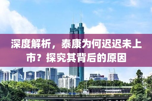深度解析，泰康为何迟迟未上市？探究其背后的原因
