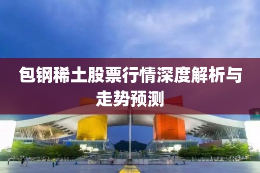 包钢稀土股票行情深度解析与走势预测