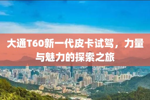 大通T60新一代皮卡试驾，力量与魅力的探索之旅