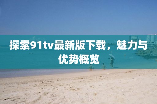 探索91tv最新版下载，魅力与优势概览