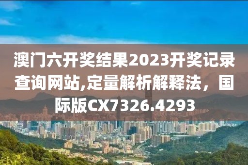 澳门六开奖结果2023开奖记录查询网站,定量解析解释法，国际版CX7326.4293