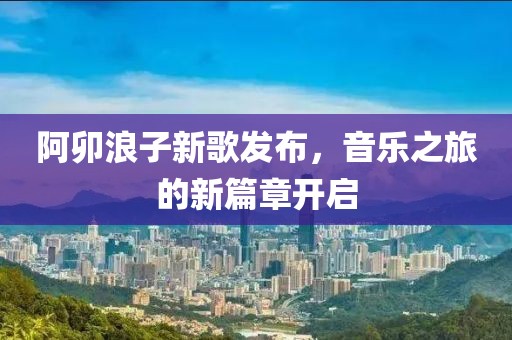 阿卯浪子新歌发布，音乐之旅的新篇章开启
