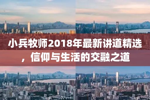 小兵牧师2018年最新讲道精选，信仰与生活的交融之道