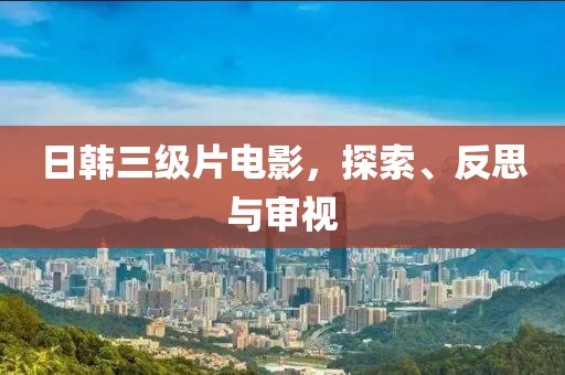 日韩三级片电影，探索、反思与审视