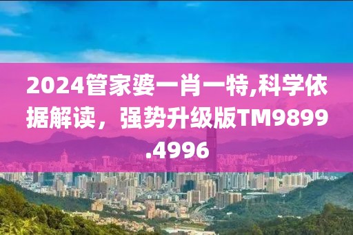 2024管家婆一肖一特,科学依据解读，强势升级版TM9899.4996