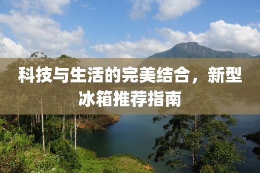 科技与生活的完美结合，新型冰箱推荐指南