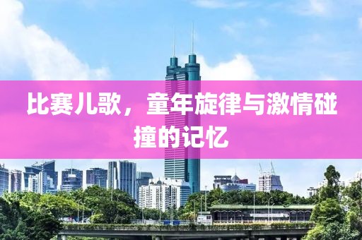 比赛儿歌，童年旋律与激情碰撞的记忆
