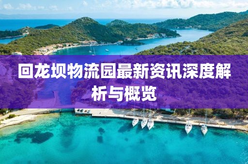 回龙坝物流园最新资讯深度解析与概览