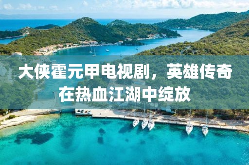 大侠霍元甲电视剧，英雄传奇在热血江湖中绽放