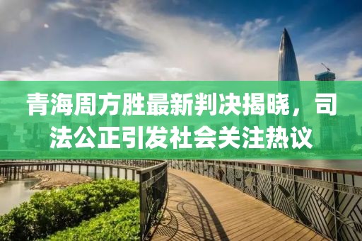 青海周方胜最新判决揭晓，司法公正引发社会关注热议
