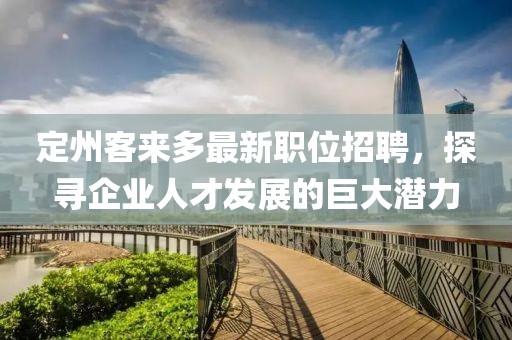 定州客来多最新职位招聘，探寻企业人才发展的巨大潜力