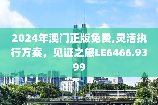 2024年澳门正版免费,灵活执行方案，见证之旅LE6466.9399