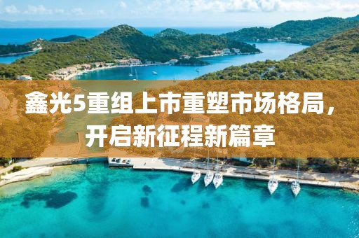 鑫光5重组上市重塑市场格局，开启新征程新篇章