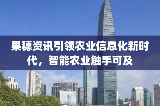 果穗资讯引领农业信息化新时代，智能农业触手可及