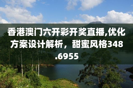 香港澳门六开彩开奖直播,优化方案设计解析，甜蜜风格348.6955
