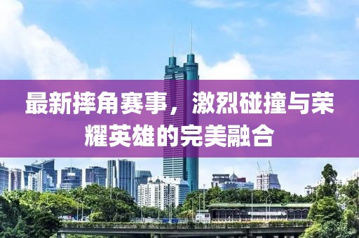 最新摔角赛事，激烈碰撞与荣耀英雄的完美融合