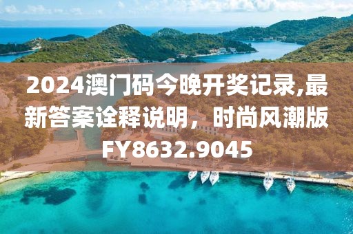 2024澳门码今晚开奖记录,最新答案诠释说明，时尚风潮版FY8632.9045