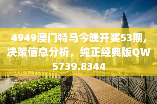 4949澳门特马今晚开奖53期,决策信息分析，纯正经典版QW5739.8344