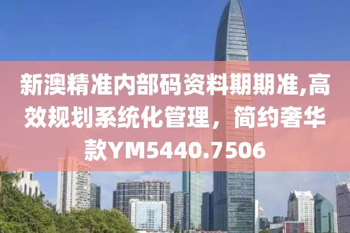 新澳精准内部码资料期期准,高效规划系统化管理，简约奢华款YM5440.7506